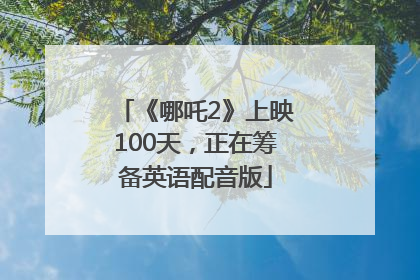 《哪吒2》上映100天，正在筹备英语配音版