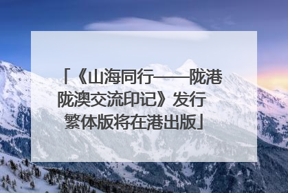 《山海同行——陇港陇澳交流印记》发行 繁体版将在港出版