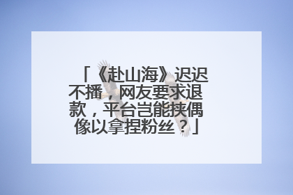 《赴山海》迟迟不播，网友要求退款，平台岂能挟偶像以拿捏粉丝？