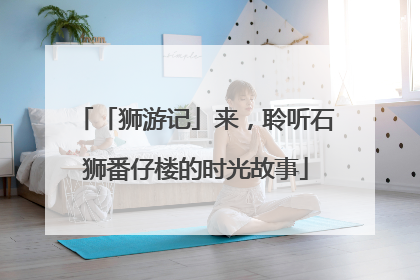 「狮游记」来，聆听石狮番仔楼的时光故事