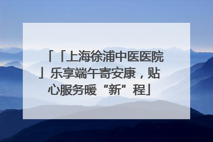 「上海徐浦中医医院」乐享端午寄安康，贴心服务暖“新”程