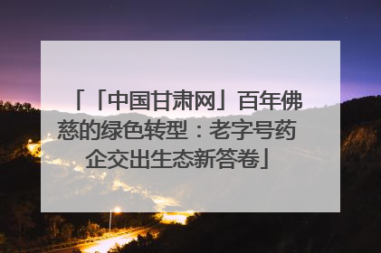 「中国甘肃网」百年佛慈的绿色转型：老字号药企交出生态新答卷