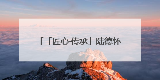 「匠心·传承」陆德怀：墨线里的木构人生