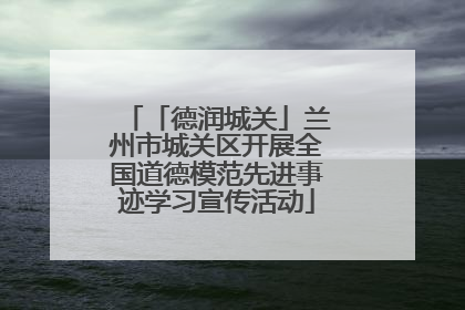 「德润城关」兰州市城关区开展全国道德模范先进事迹学习宣传活动