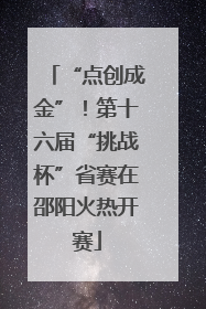 “点创成金”！第十六届“挑战杯”省赛在邵阳火热开赛