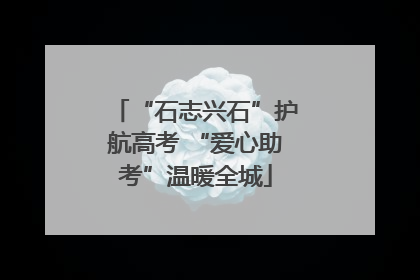 “石志兴石”护航高考 “爱心助考”温暖全城