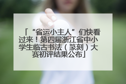 “省运小主人”们快看过来！第四届浙江省中小学生临古书法（篆刻）大赛初评结果公布