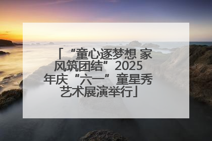 “童心逐梦想 家风筑团结”2025年庆“六一”童星秀艺术展演举行