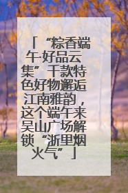 “粽香端午·好品云集”千款特色好物邂逅江南雅韵，这个端午来吴山广场解锁“浙里烟火气”