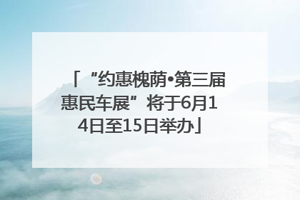 “约惠槐荫•第三届惠民车展”将于6月14日至15日举办