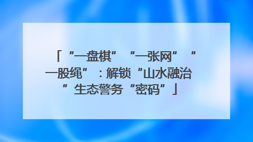 “一盘棋”“一张网”“一股绳”：解锁“山水融治”生态警务“密码”