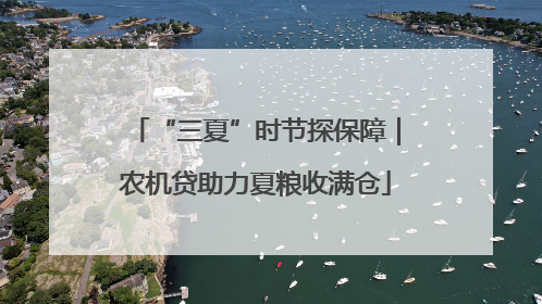 “三夏”时节探保障｜农机贷助力夏粮收满仓