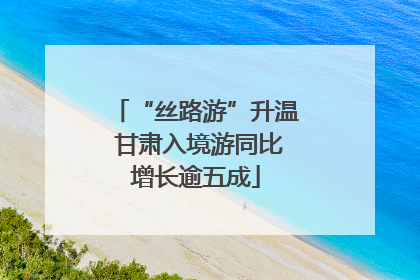 “丝路游”升温 甘肃入境游同比增长逾五成
