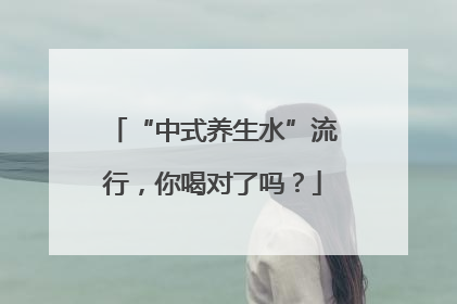 “中式养生水”流行，你喝对了吗？