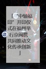 “中轴福印”开印仪式在福州举行京闽携 共同推动文化传承创新