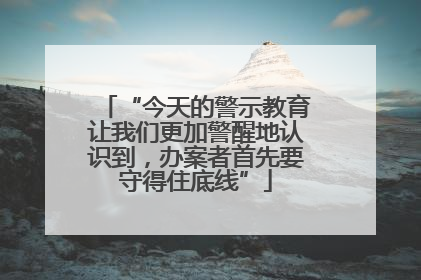 “今天的警示教育让我们更加警醒地认识到，办案者首先要守得住底线”