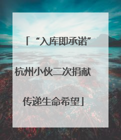 “入库即承诺”杭州小伙二次捐献传递生命希望