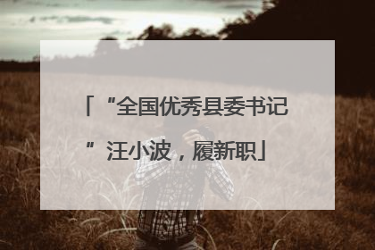 “全国优秀县委书记”汪小波，履新职