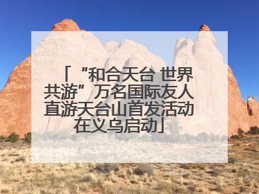 “和合天台 世界共游”万名国际友人直游天台山首发活动在义乌启动