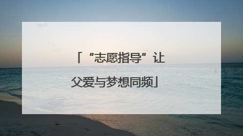 “志愿指导”让父爱与梦想同频