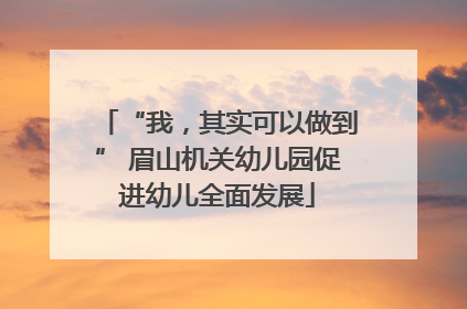 “我，其实可以做到” 眉山机关幼儿园促进幼儿全面发展