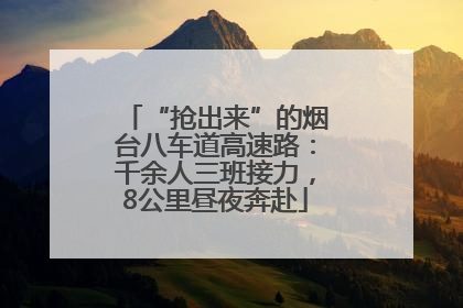 “抢出来”的烟台八车道高速路：千余人三班接力，8公里昼夜奔赴