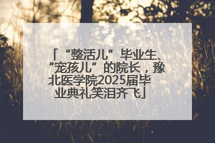 “整活儿”毕业生、“宠孩儿”的院长，豫北医学院2025届毕业典礼笑泪齐飞