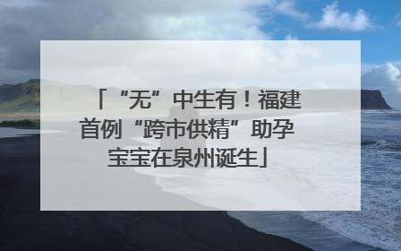 “无”中生有！福建首例“跨市供精”助孕宝宝在泉州诞生