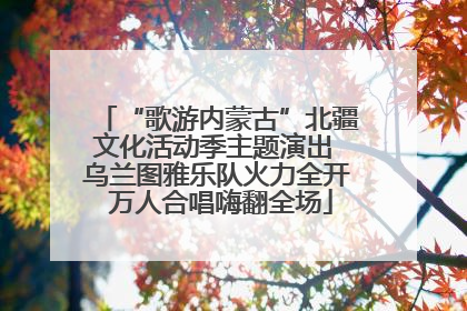 “歌游内蒙古”北疆文化活动季主题演出 乌兰图雅乐队火力全开 万人合唱嗨翻全场