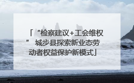 “检察建议+工会维权” 城步县探索新业态劳动者权益保护新模式