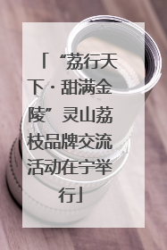 “荔行天下・甜满金陵”灵山荔枝品牌交流活动在宁举行