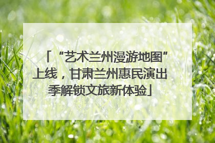 “艺术兰州漫游地图”上线，甘肃兰州惠民演出季解锁文旅新体验