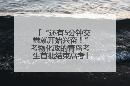 “还有5分钟交卷就开始兴奋！”考物化政的青岛考生首批结束高考