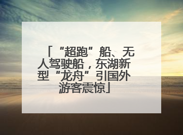 “超跑”船、无人驾驶船，东湖新型“龙舟”引国外游客震惊