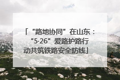 “路地协同”在山东：“5·26”爱路护路行动共筑铁路安全防线