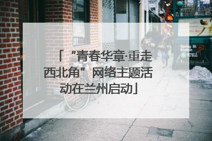 “青春华章·重走西北角”网络主题活动在兰州启动