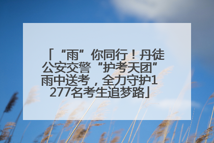 “雨”你同行！丹徒公安交警“护考天团”雨中送考，全力守护1277名考生追梦路