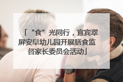 “食”光同行，宜宾翠屏安阜幼儿园开展膳食监督家长委员会活动
