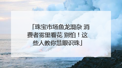 珠宝市场鱼龙混杂 消费者雾里看花 别怕！这些人教你慧眼识珠