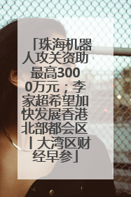 珠海机器人攻关资助最高3000万元；李家超希望加快发展香港北部都会区丨大湾区财经早参