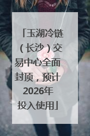 玉湖冷链（长沙）交易中心全面封顶，预计2026年投入使用
