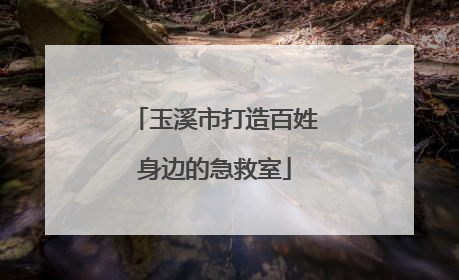 玉溪市打造百姓身边的急救室