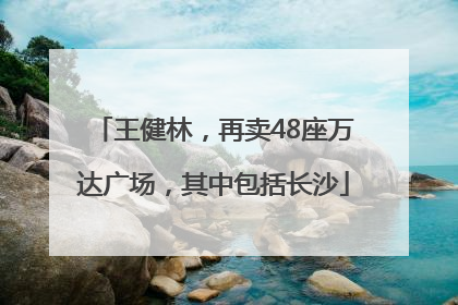 王健林，再卖48座万达广场，其中包括长沙