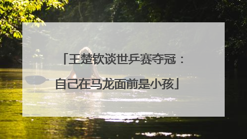 王楚钦谈世乒赛夺冠：自己在马龙面前是小孩
