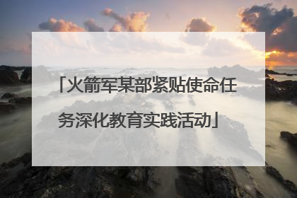 火箭军某部紧贴使命任务深化教育实践活动