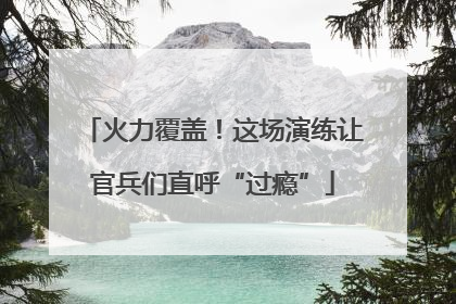 火力覆盖！这场演练让官兵们直呼“过瘾”