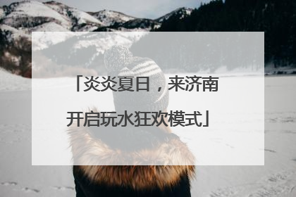 炎炎夏日，来济南开启玩水狂欢模式