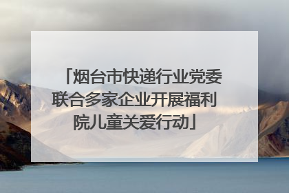 烟台市快递行业党委联合多家企业开展福利院儿童关爱行动