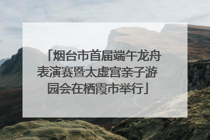 烟台市首届端午龙舟表演赛暨太虚宫亲子游园会在栖霞市举行