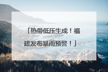 热带低压生成！福建发布暴雨预警！